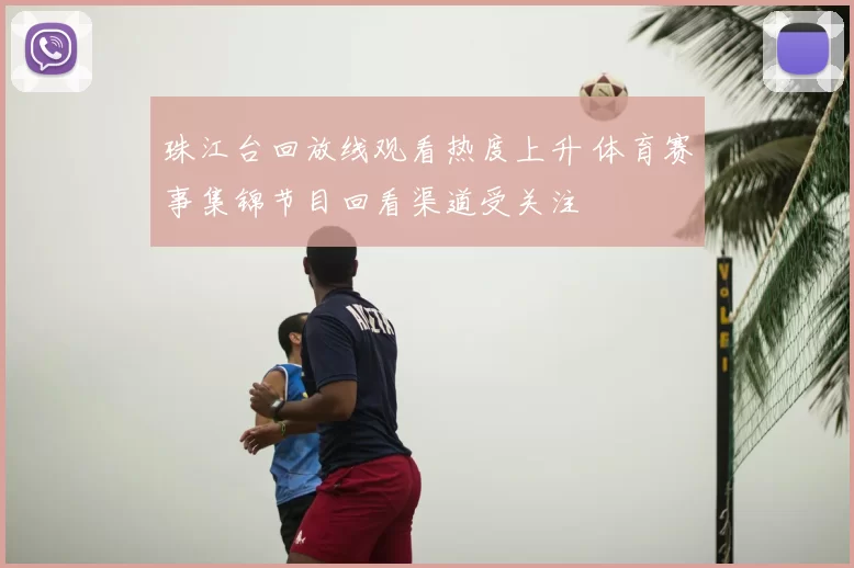 珠江台回放线观看热度上升 体育赛事集锦节目回看渠道受关注