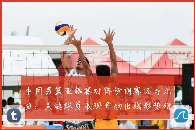 中国男篮亚锦赛对阵伊朗赛况与比分，关键球员表现牵动出线形势研判