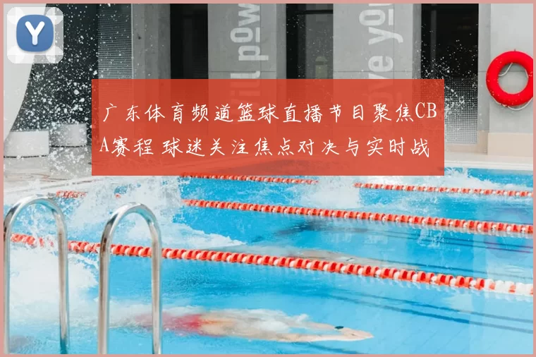 广东体育频道篮球直播节目聚焦CBA赛程 球迷关注焦点对决与实时战况