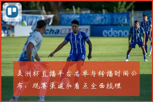 美洲杯直播平台名单与转播时间公布，观赛渠道和看点全面梳理