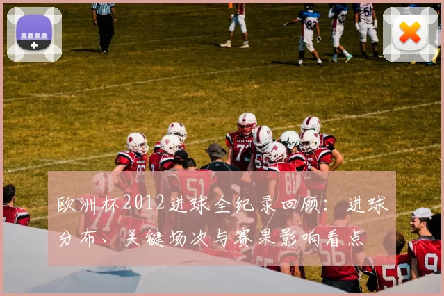 欧洲杯2012进球全纪录回顾：进球分布、关键场次与赛果影响看点
