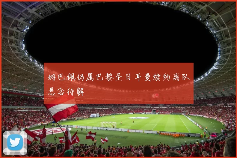 姆巴佩仍属巴黎圣日耳曼续约离队悬念待解