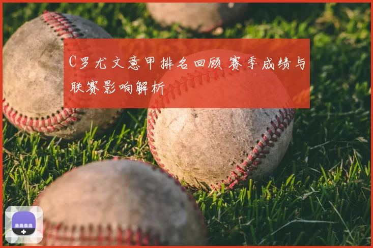 C罗尤文意甲排名回顾 赛季成绩与联赛影响解析