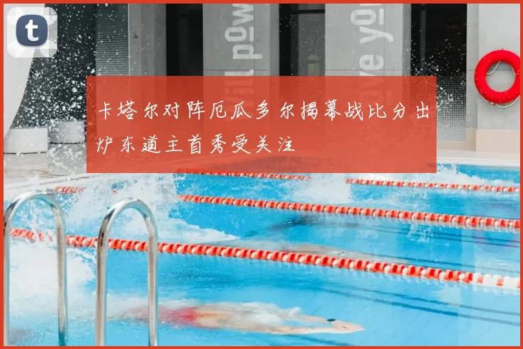 卡塔尔对阵厄瓜多尔揭幕战比分出炉东道主首秀受关注