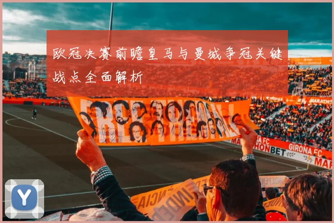 欧冠决赛前瞻皇马与曼城争冠关键战点全面解析