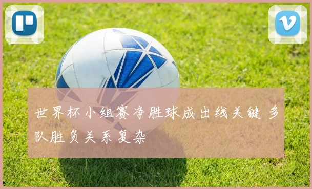 世界杯小组赛净胜球成出线关键 多队胜负关系复杂