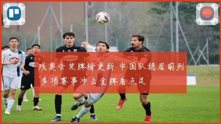 残奥会奖牌榜更新 中国队稳居前列 多项赛事冲击金牌看点足