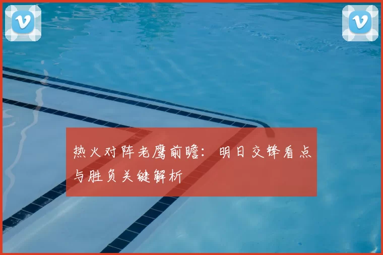 热火对阵老鹰前瞻：明日交锋看点与胜负关键解析