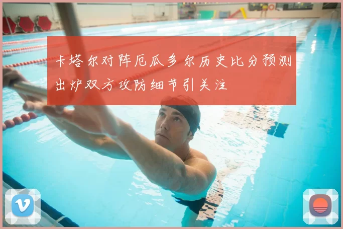 卡塔尔对阵厄瓜多尔历史比分预测出炉双方攻防细节引关注