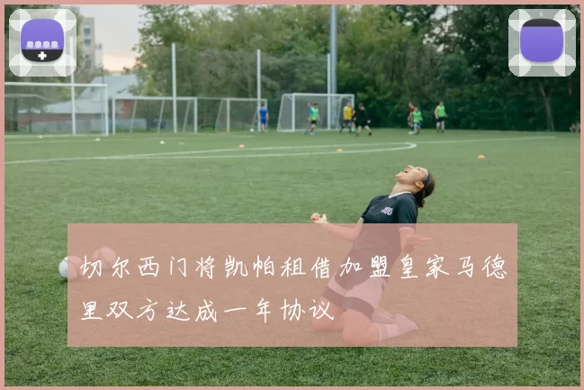 切尔西门将凯帕租借加盟皇家马德里双方达成一年协议