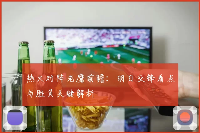 热火对阵老鹰前瞻：明日交锋看点与胜负关键解析