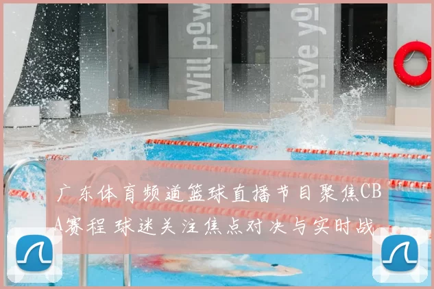 广东体育频道篮球直播节目聚焦CBA赛程 球迷关注焦点对决与实时战况