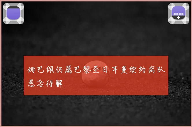 姆巴佩仍属巴黎圣日耳曼续约离队悬念待解