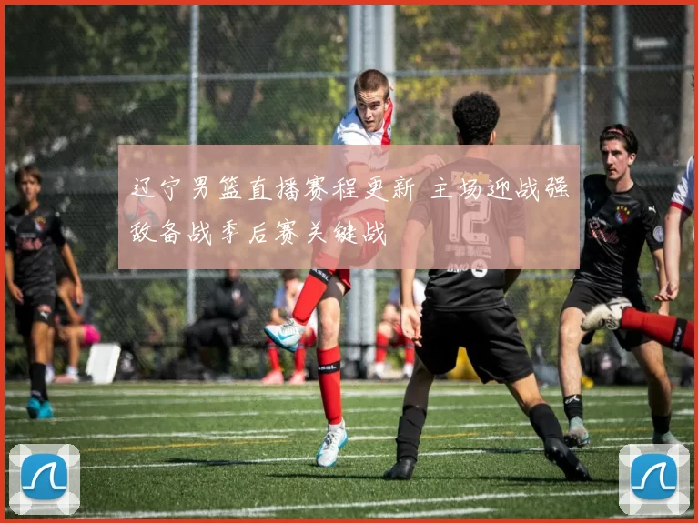 辽宁男篮直播赛程更新 主场迎战强敌备战季后赛关键战