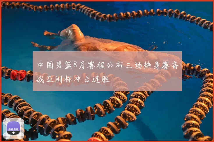 中国男篮8月赛程公布三场热身赛备战亚洲杯冲击连胜