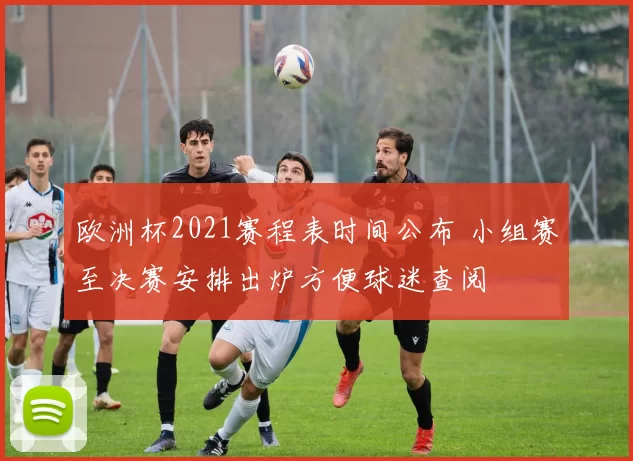 欧洲杯2021赛程表时间公布 小组赛至决赛安排出炉方便球迷查阅