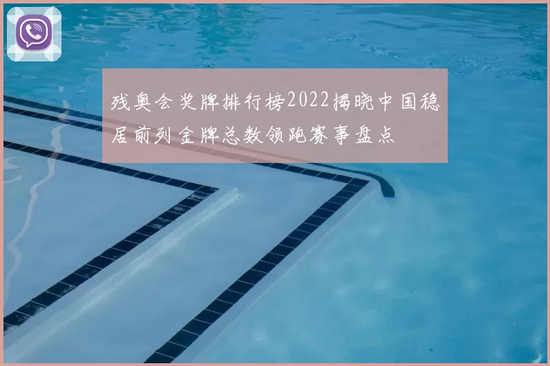 残奥会奖牌排行榜2022揭晓中国稳居前列金牌总数领跑赛事盘点