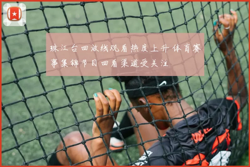 珠江台回放线观看热度上升 体育赛事集锦节目回看渠道受关注