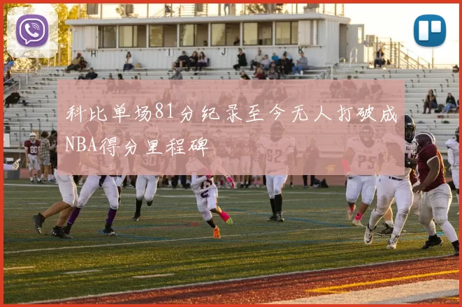 科比单场81分纪录至今无人打破成NBA得分里程碑