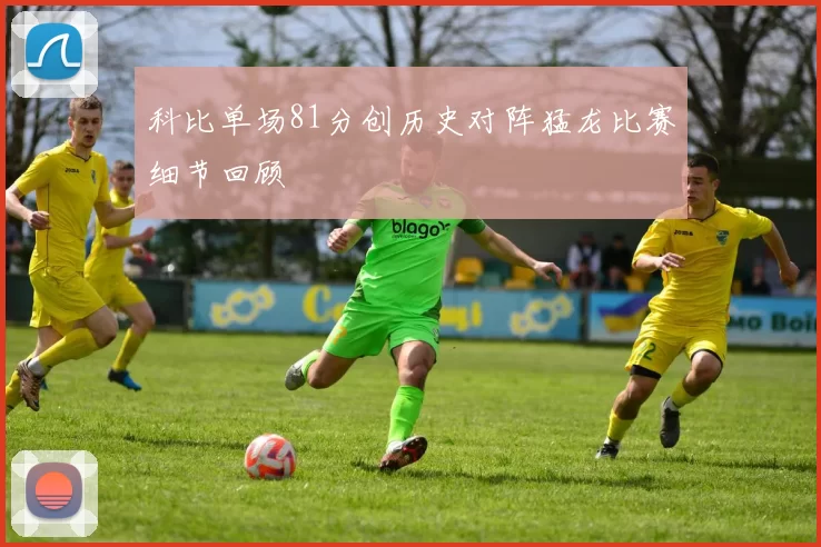 科比单场81分创历史对阵猛龙比赛细节回顾