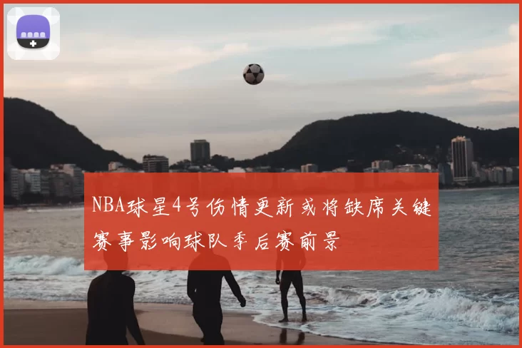 NBA球星4号伤情更新或将缺席关键赛事影响球队季后赛前景