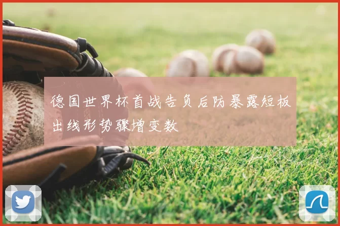 德国世界杯首战告负后防暴露短板出线形势骤增变数