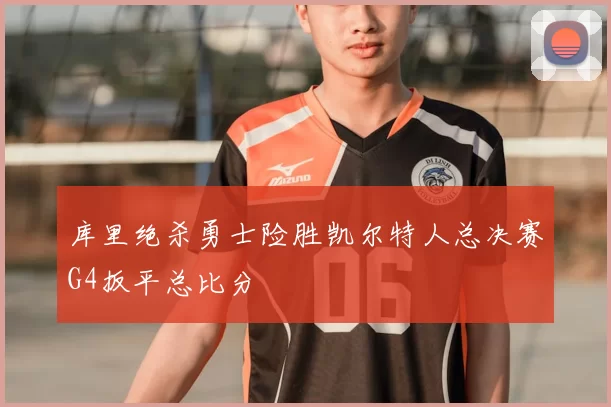 库里绝杀勇士险胜凯尔特人总决赛G4扳平总比分