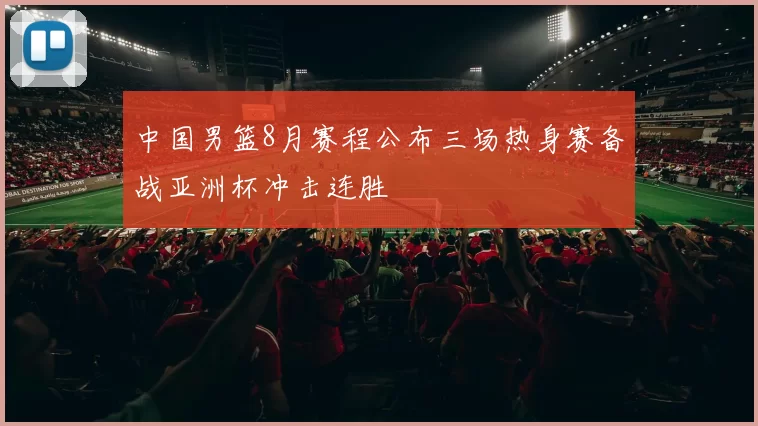 中国男篮8月赛程公布三场热身赛备战亚洲杯冲击连胜