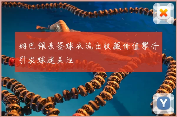 姆巴佩亲签球衣流出收藏价值攀升引发球迷关注
