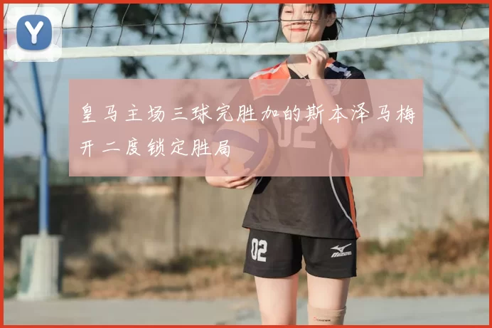 皇马主场三球完胜加的斯本泽马梅开二度锁定胜局