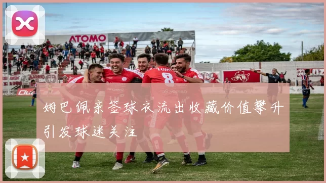 姆巴佩亲签球衣流出收藏价值攀升引发球迷关注